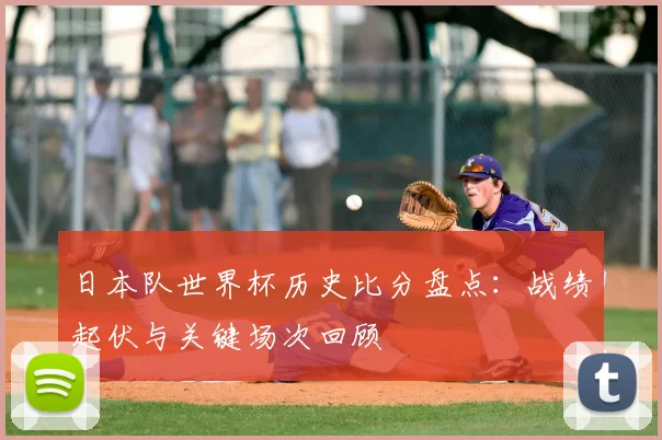 日本队世界杯历史比分盘点:战绩起伏与关键场次回顾