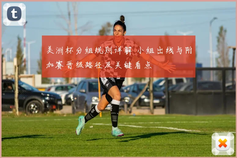 美洲杯分组规则详解 小组出线与附加赛晋级路径及关键看点