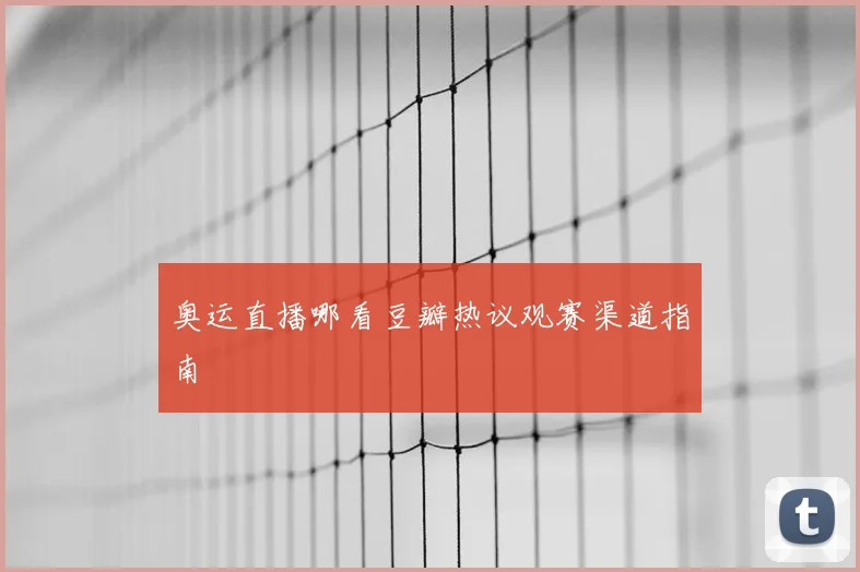 奥运直播哪看豆瓣热议观赛渠道指南