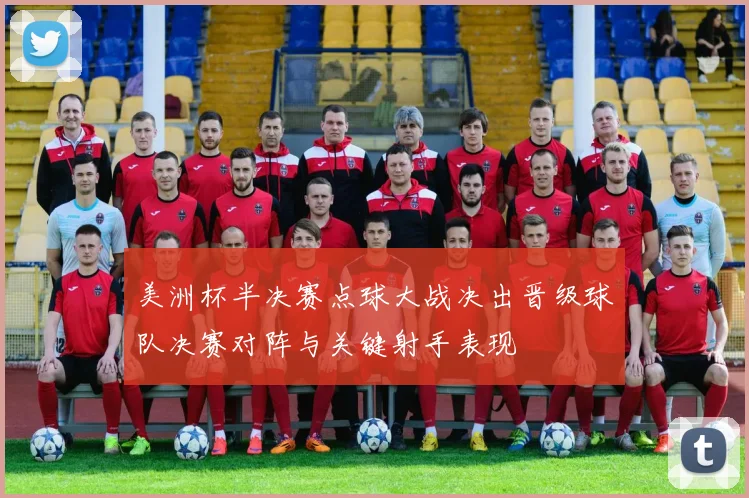 美洲杯半决赛点球大战决出晋级球队决赛对阵与关键射手表现