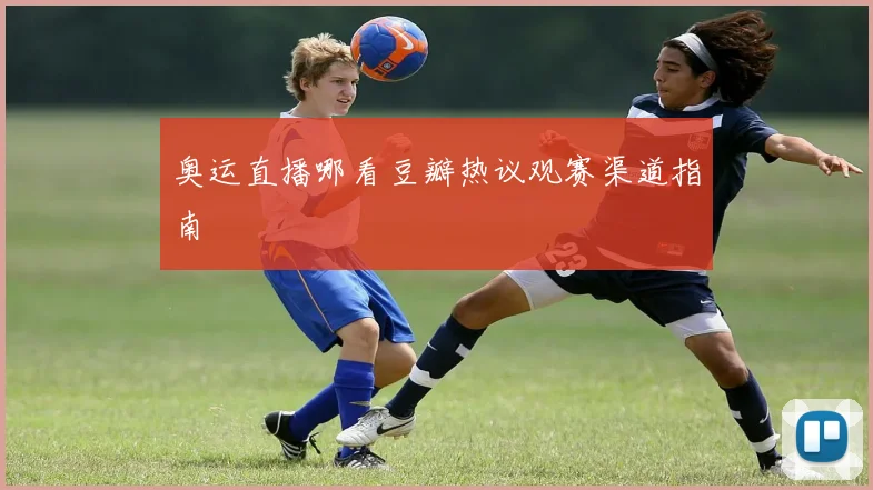 奥运直播哪看豆瓣热议观赛渠道指南