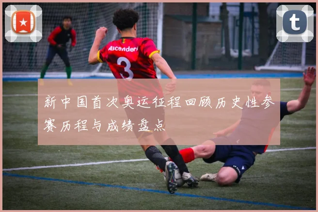 新中国首次奥运征程回顾历史性参赛历程与成绩盘点