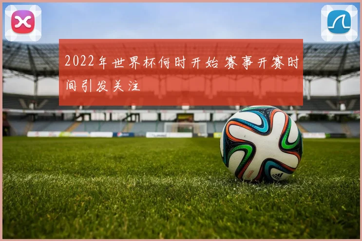 2022年世界杯何时开始 赛事开赛时间引发关注