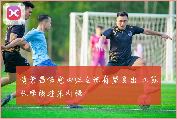 黄紫昌伤愈回归合练有望复出 江苏队锋线迎来补强