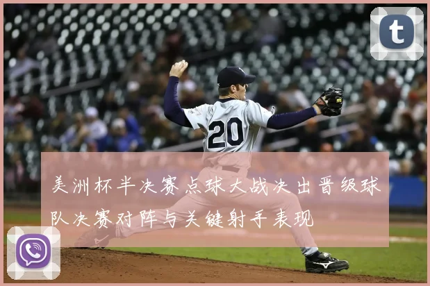 美洲杯半决赛点球大战决出晋级球队决赛对阵与关键射手表现