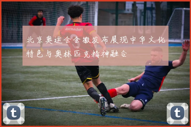 北京奥运会会徽发布展现中华文化特色与奥林匹克精神融合