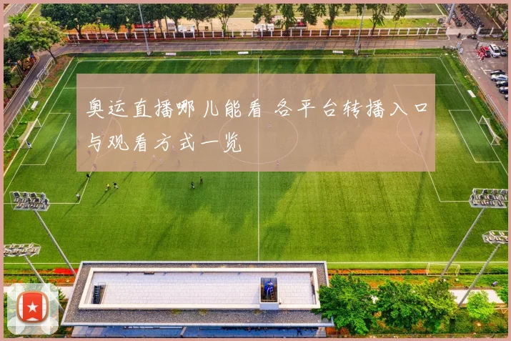 奥运直播哪儿能看 各平台转播入口与观看方式一览