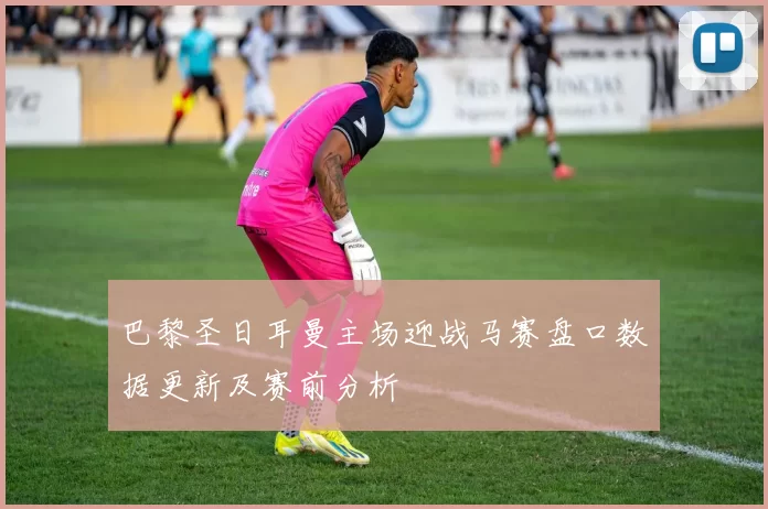 巴黎圣日耳曼主场迎战马赛盘口数据更新及赛前分析