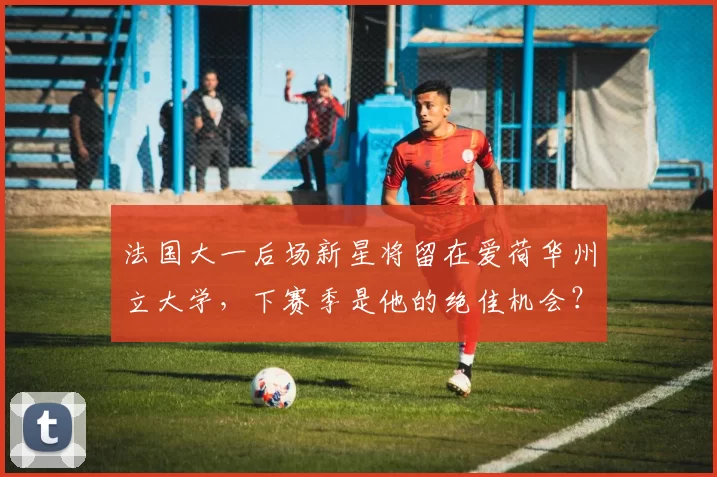 法国大一后场新星将留在爱荷华州立大学,下赛季是他的绝佳机会?