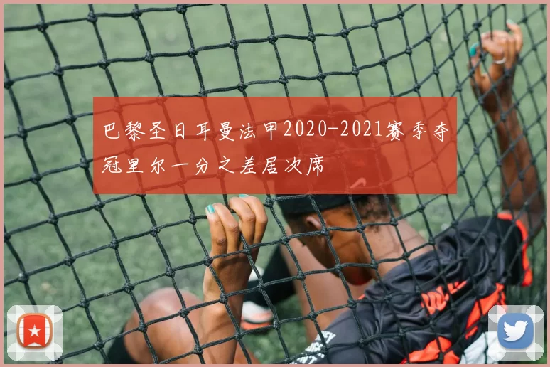 巴黎圣日耳曼法甲2020-2021赛季夺冠里尔一分之差居次席