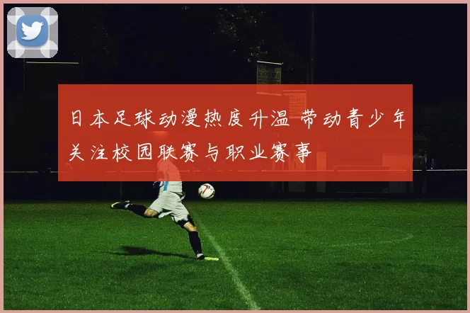 日本足球动漫热度升温 带动青少年关注校园联赛与职业赛事
