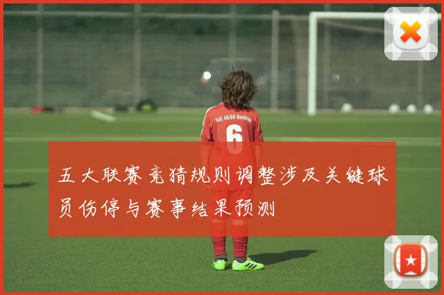 五大联赛竞猜规则调整涉及关键球员伤停与赛事结果预测